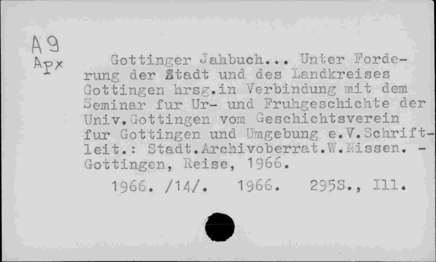 ﻿Göttinger Jahbuch... Unter Forderung der Stadt und des Landkreises Gottingen hrsg.in Verbindung mit dem Seminar fur Ur- und Frühgeschichte der Univ.Gottingen vom Geschichtsverein fur Gottingen und Umgebung e.V.Schrift leit.: Stadt.Archivoberrat.W.Nissen. -Gottingen, Reise, 1966.
1966. /14/.	I960.	295S., Ill.